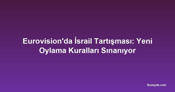 Eurovision'da İsrail Tartışması: Yeni Oylama Kuralları Sınanıyor