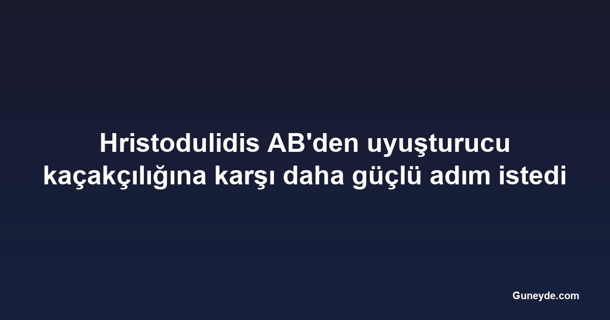 Hristodulidis AB'den uyuşturucu kaçakçılığına karşı daha güçlü adım istedi