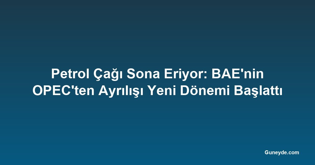 Petrol Çağı Sona Eriyor: BAE'nin OPEC'ten Ayrılışı Yeni Dönemi Başlattı