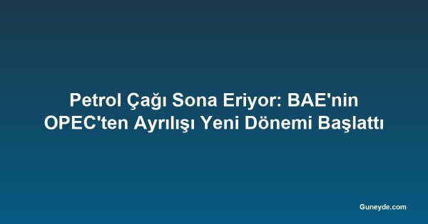 Petrol Çağı Sona Eriyor: BAE'nin OPEC'ten Ayrılışı Yeni Dönemi Başlattı