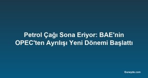 Petrol Çağı Sona Eriyor: BAE'nin OPEC'ten Ayrılışı Yeni Dönemi Başlattı