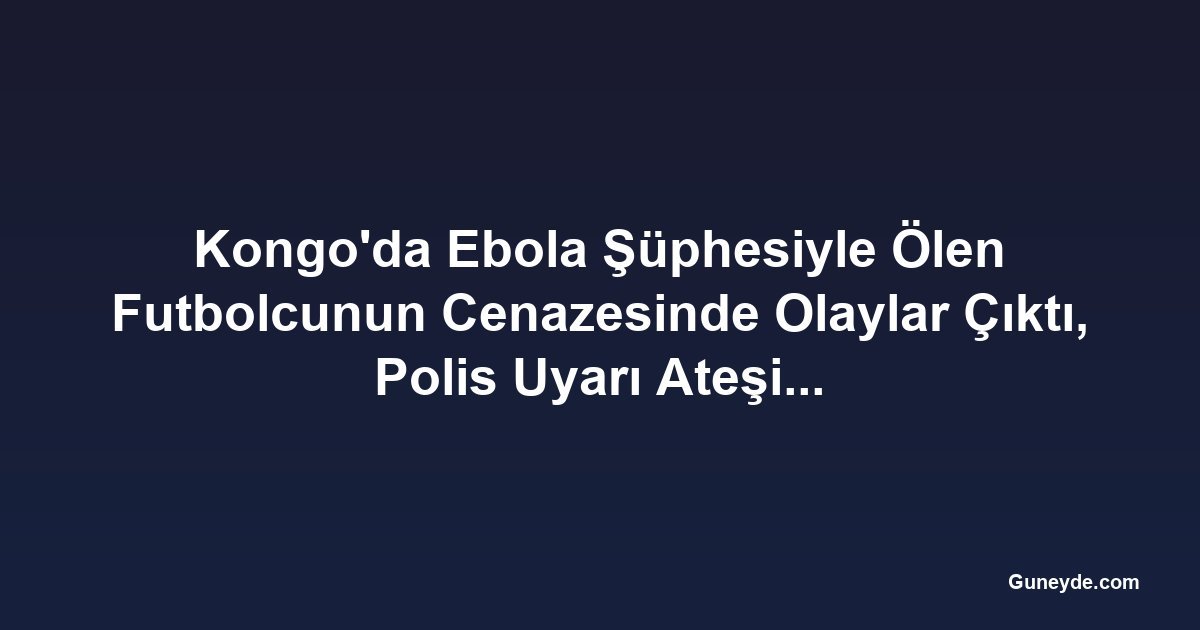 Kongo'da Ebola Şüphesiyle Ölen Futbolcunun Cenazesinde Olaylar Çıktı, Polis Uyarı Ateşi Açtı