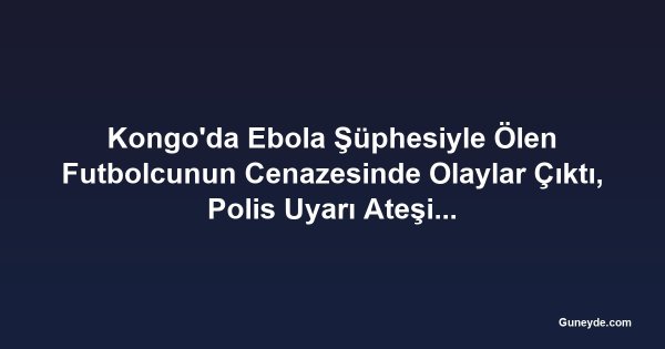 Kongo'da Ebola Şüphesiyle Ölen Futbolcunun Cenazesinde Olaylar Çıktı, Polis Uyarı Ateşi Açtı