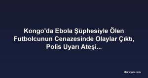Kongo'da Ebola Şüphesiyle Ölen Futbolcunun Cenazesinde Olaylar Çıktı, Polis Uyarı Ateşi Açtı