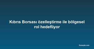 Kıbrıs Borsası özelleştirme ile bölgesel rol hedefliyor