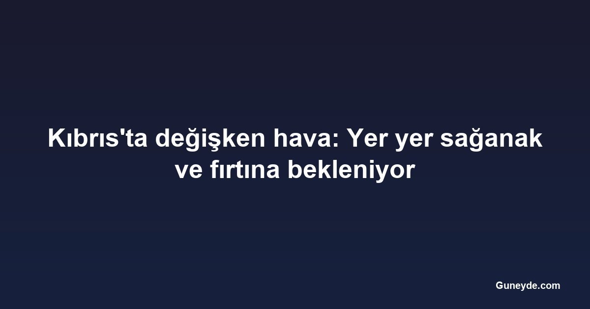 Kıbrıs'ta değişken hava: Yer yer sağanak ve fırtına bekleniyor