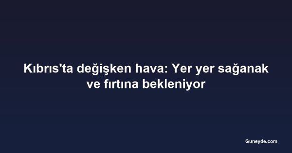 Kıbrıs'ta değişken hava: Yer yer sağanak ve fırtına bekleniyor
