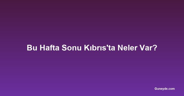 Bu Hafta Sonu Kıbrıs'ta Neler Var?
