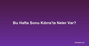 Bu Hafta Sonu Kıbrıs'ta Neler Var?