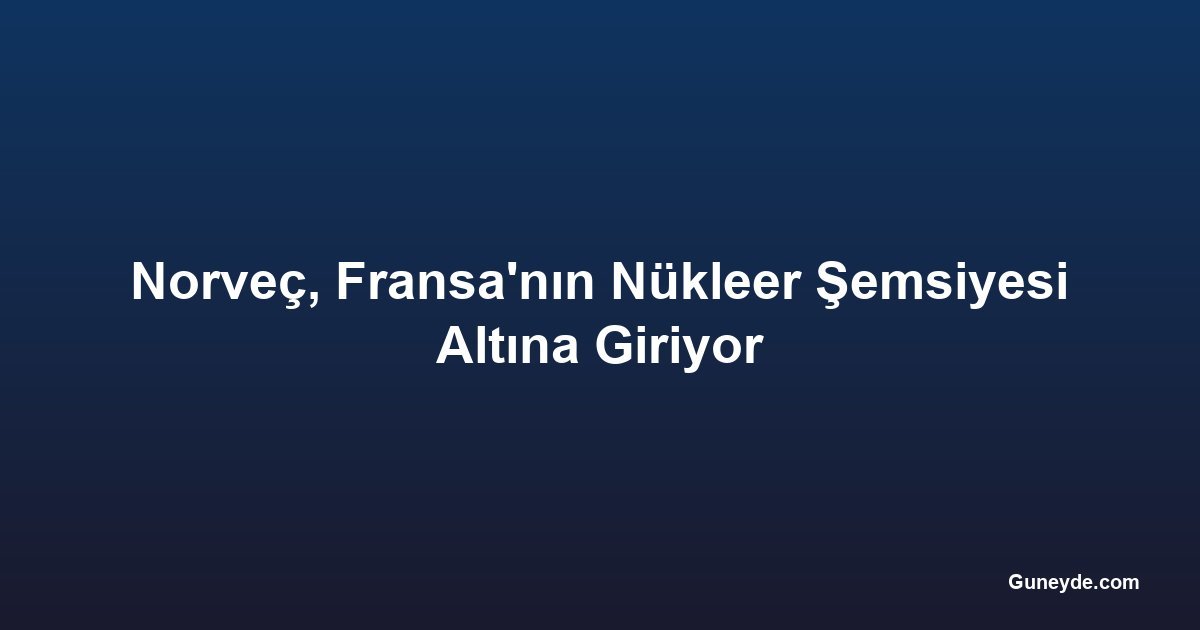 Norveç, Fransa'nın Nükleer Şemsiyesi Altına Giriyor