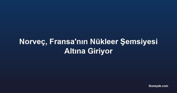 Norveç, Fransa'nın Nükleer Şemsiyesi Altına Giriyor