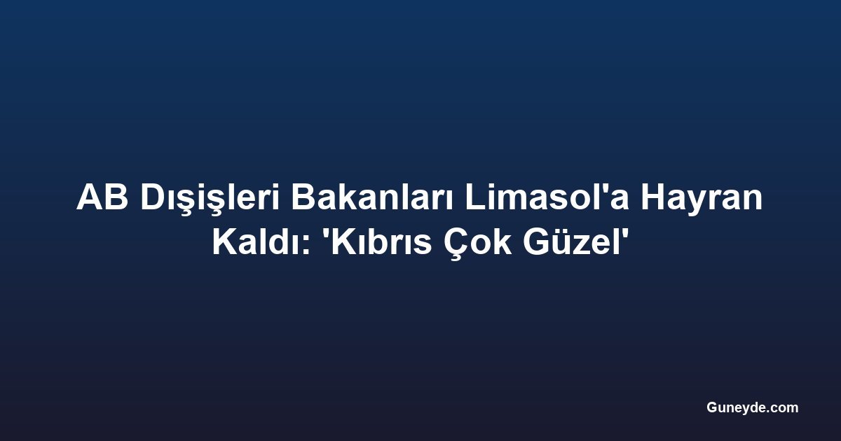 AB Dışişleri Bakanları Limasol'a Hayran Kaldı: 'Kıbrıs Çok Güzel'