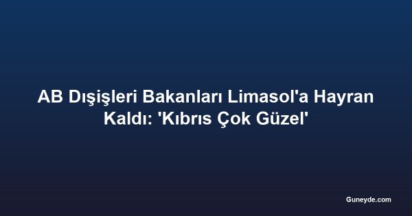 AB Dışişleri Bakanları Limasol'a Hayran Kaldı: 'Kıbrıs Çok Güzel'