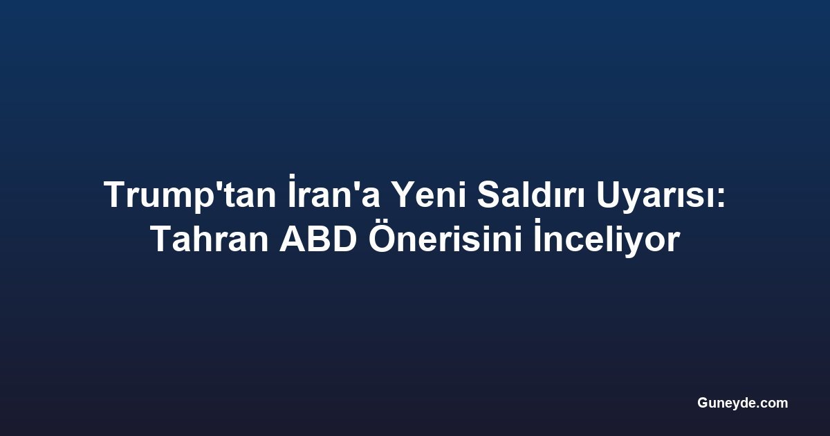 Trump'tan İran'a Yeni Saldırı Uyarısı: Tahran ABD Önerisini İnceliyor
