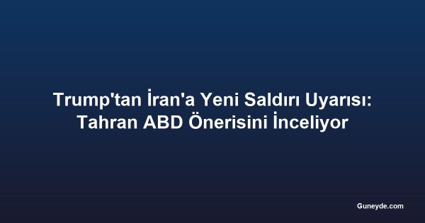 Trump'tan İran'a Yeni Saldırı Uyarısı: Tahran ABD Önerisini İnceliyor