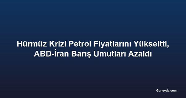 Hürmüz Krizi Petrol Fiyatlarını Yükseltti, ABD-İran Barış Umutları Azaldı