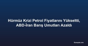 Hürmüz Krizi Petrol Fiyatlarını Yükseltti, ABD-İran Barış Umutları Azaldı