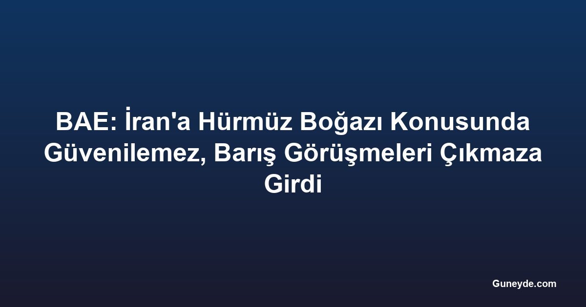 BAE: İran'a Hürmüz Boğazı Konusunda Güvenilemez, Barış Görüşmeleri Çıkmaza Girdi
