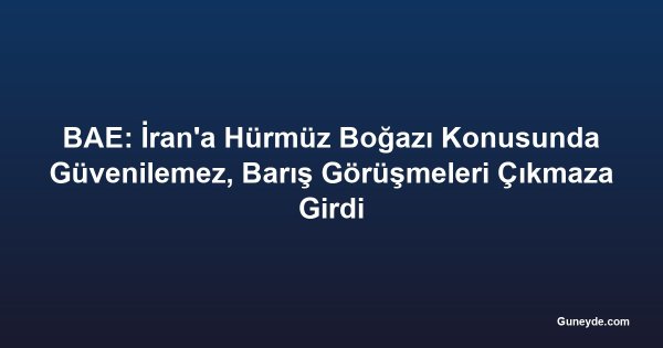 BAE: İran'a Hürmüz Boğazı Konusunda Güvenilemez, Barış Görüşmeleri Çıkmaza Girdi