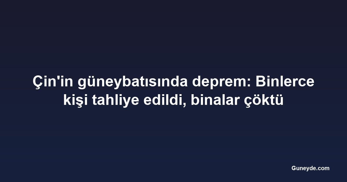 Çin'in güneybatısında deprem: Binlerce kişi tahliye edildi, binalar çöktü
