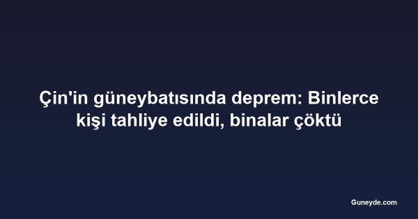 Çin'in güneybatısında deprem: Binlerce kişi tahliye edildi, binalar çöktü
