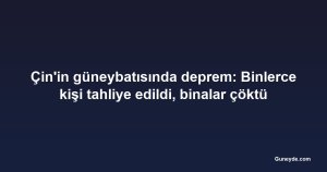 Çin'in güneybatısında deprem: Binlerce kişi tahliye edildi, binalar çöktü