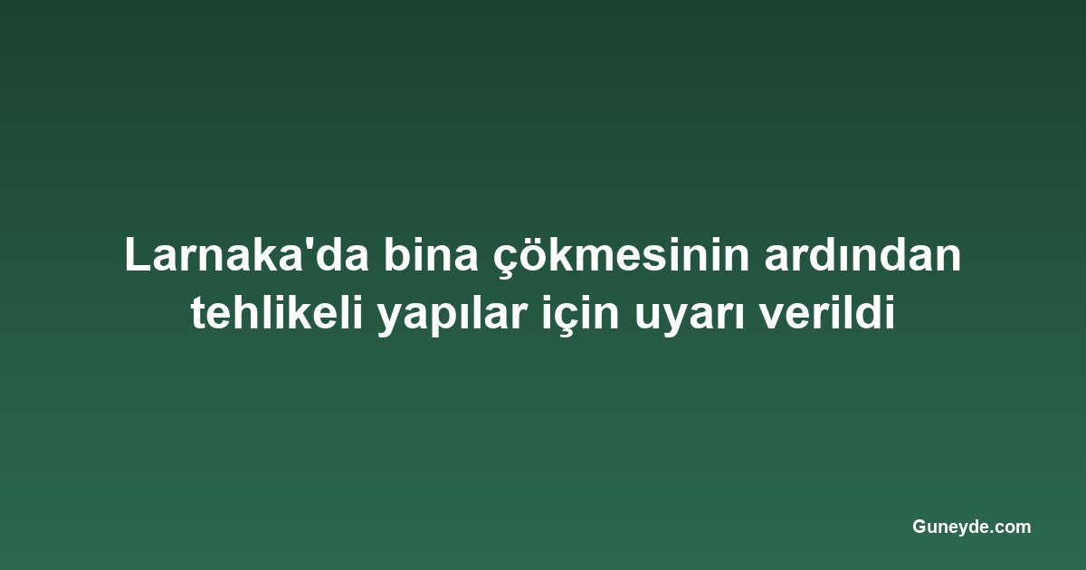 Larnaka'da bina çökmesinin ardından tehlikeli yapılar için uyarı verildi