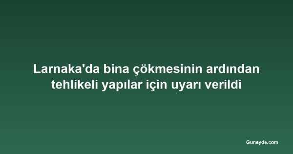 Larnaka'da bina çökmesinin ardından tehlikeli yapılar için uyarı verildi