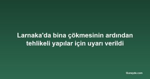 Larnaka'da bina çökmesinin ardından tehlikeli yapılar için uyarı verildi