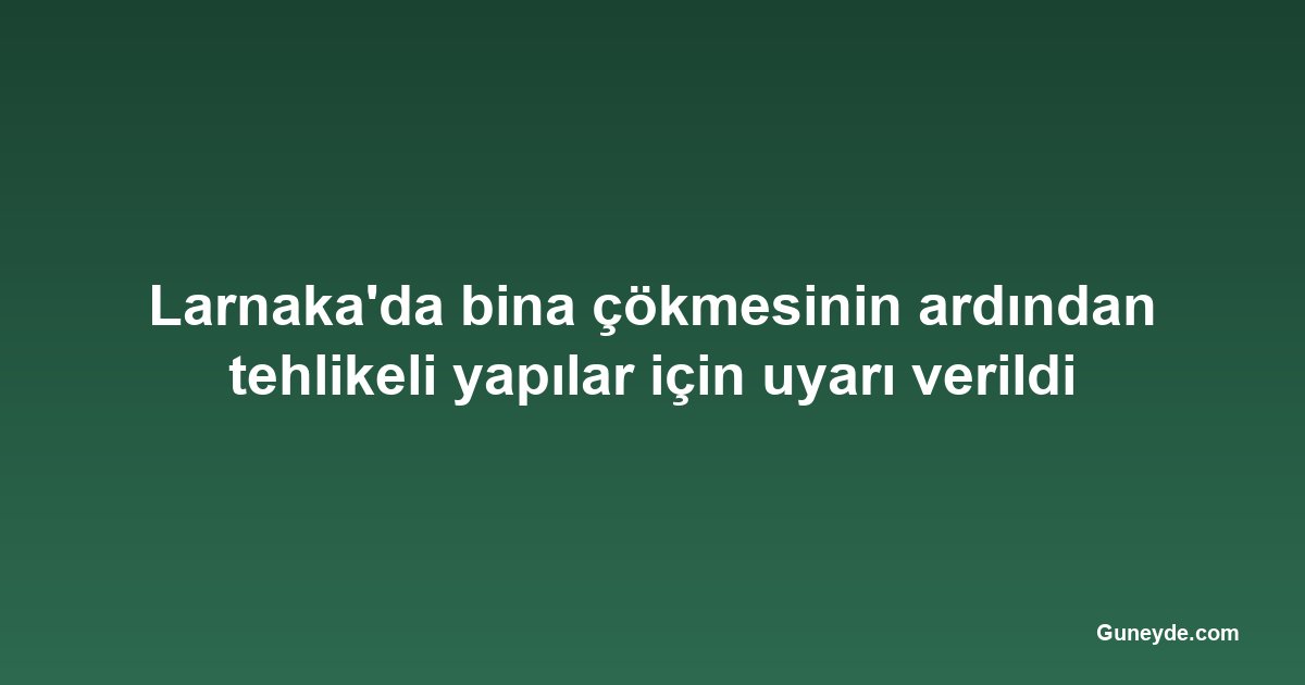 Larnaka'da bina çökmesinin ardından tehlikeli yapılar için uyarı verildi