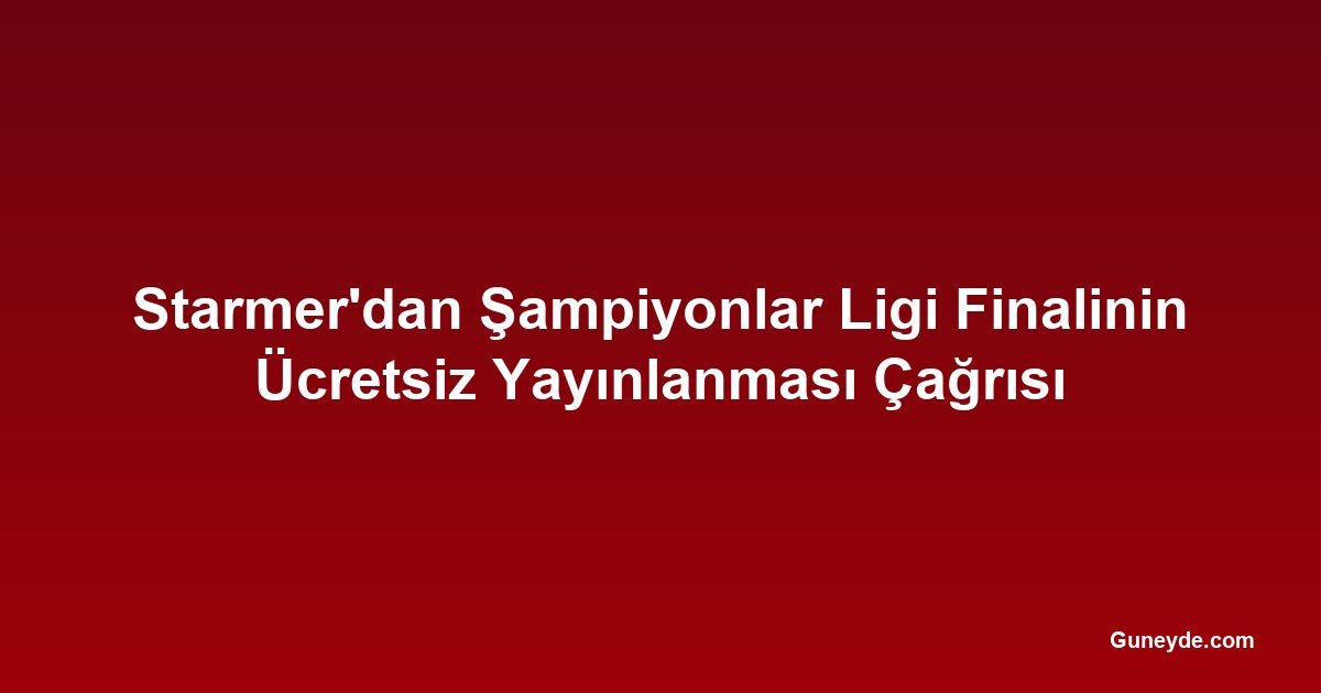 Starmer'dan Şampiyonlar Ligi Finalinin Ücretsiz Yayınlanması Çağrısı
