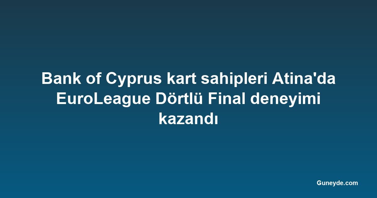 Bank of Cyprus kart sahipleri Atina'da EuroLeague Dörtlü Final deneyimi kazandı
