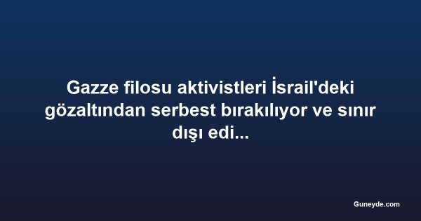 Gazze filosu aktivistleri İsrail'deki gözaltından serbest bırakılıyor ve sınır dışı edilecek