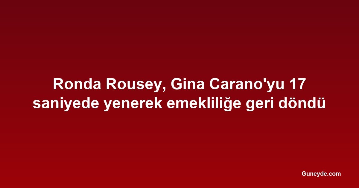 Ronda Rousey, Gina Carano'yu 17 saniyede yenerek emekliliğe geri döndü