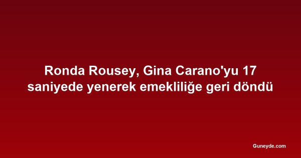 Ronda Rousey, Gina Carano'yu 17 saniyede yenerek emekliliğe geri döndü