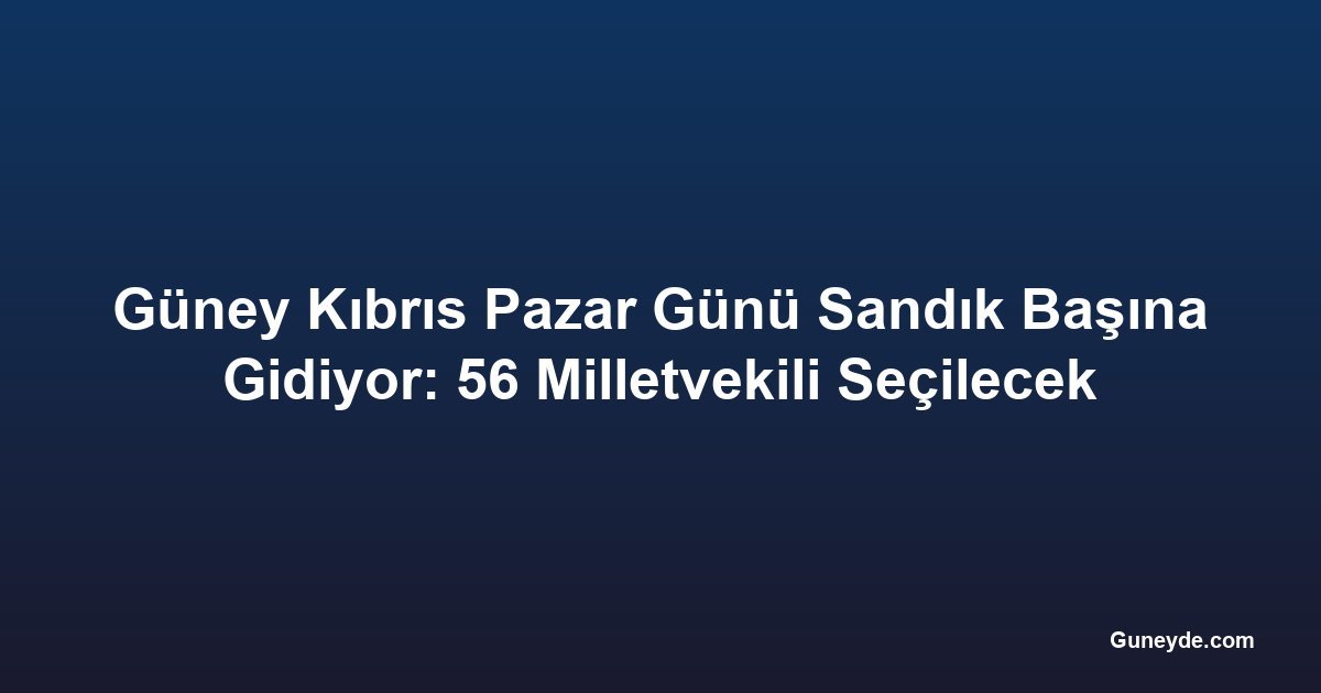 Güney Kıbrıs Pazar Günü Sandık Başına Gidiyor: 56 Milletvekili Seçilecek