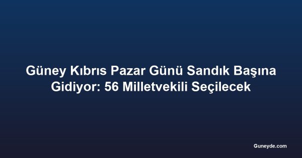 Güney Kıbrıs Pazar Günü Sandık Başına Gidiyor: 56 Milletvekili Seçilecek