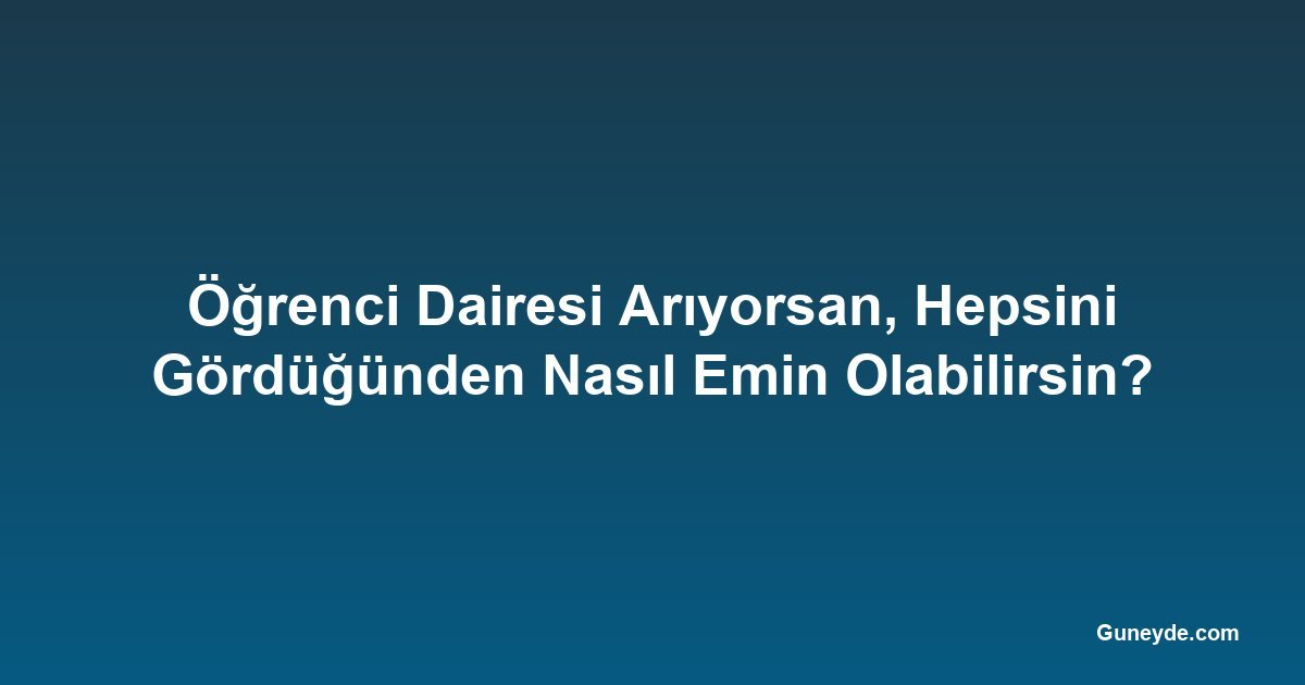 Öğrenci Dairesi Arıyorsan, Hepsini Gördüğünden Nasıl Emin Olabilirsin?