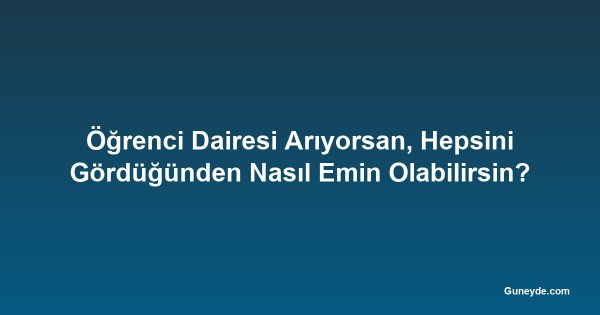 Öğrenci Dairesi Arıyorsan, Hepsini Gördüğünden Nasıl Emin Olabilirsin?
