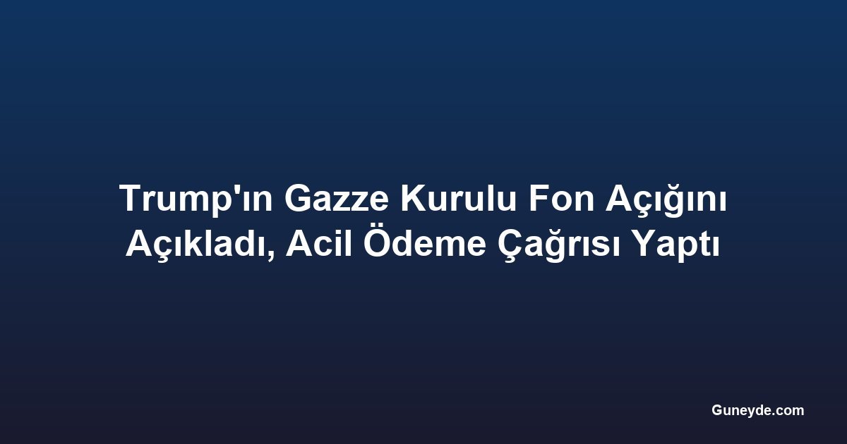 Trump'ın Gazze Kurulu Fon Açığını Açıkladı, Acil Ödeme Çağrısı Yaptı