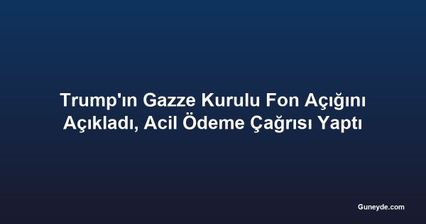 Trump'ın Gazze Kurulu Fon Açığını Açıkladı, Acil Ödeme Çağrısı Yaptı