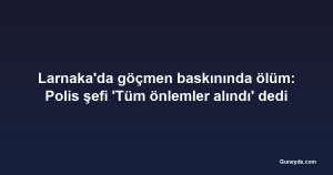 Larnaka'da göçmen baskınında ölüm: Polis şefi 'Tüm önlemler alındı' dedi