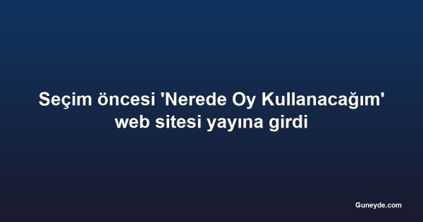 Seçim öncesi 'Nerede Oy Kullanacağım' web sitesi yayına girdi