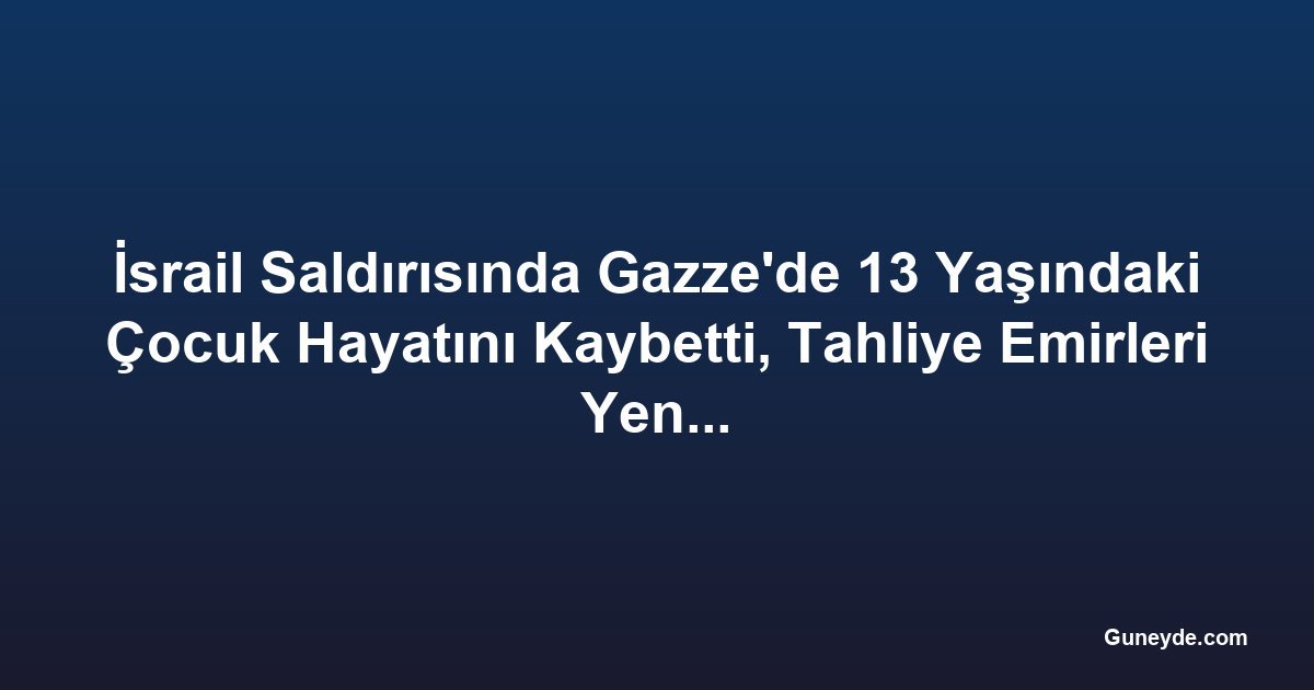 İsrail Saldırısında Gazze'de 13 Yaşındaki Çocuk Hayatını Kaybetti, Tahliye Emirleri Yeniden Başladı