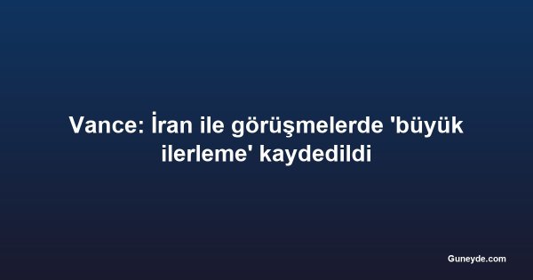Vance: İran ile görüşmelerde 'büyük ilerleme' kaydedildi