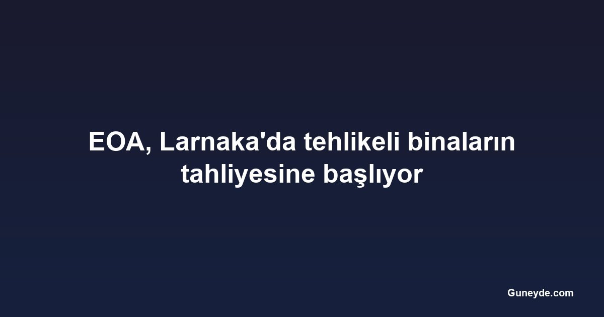 EOA, Larnaka'da tehlikeli binaların tahliyesine başlıyor