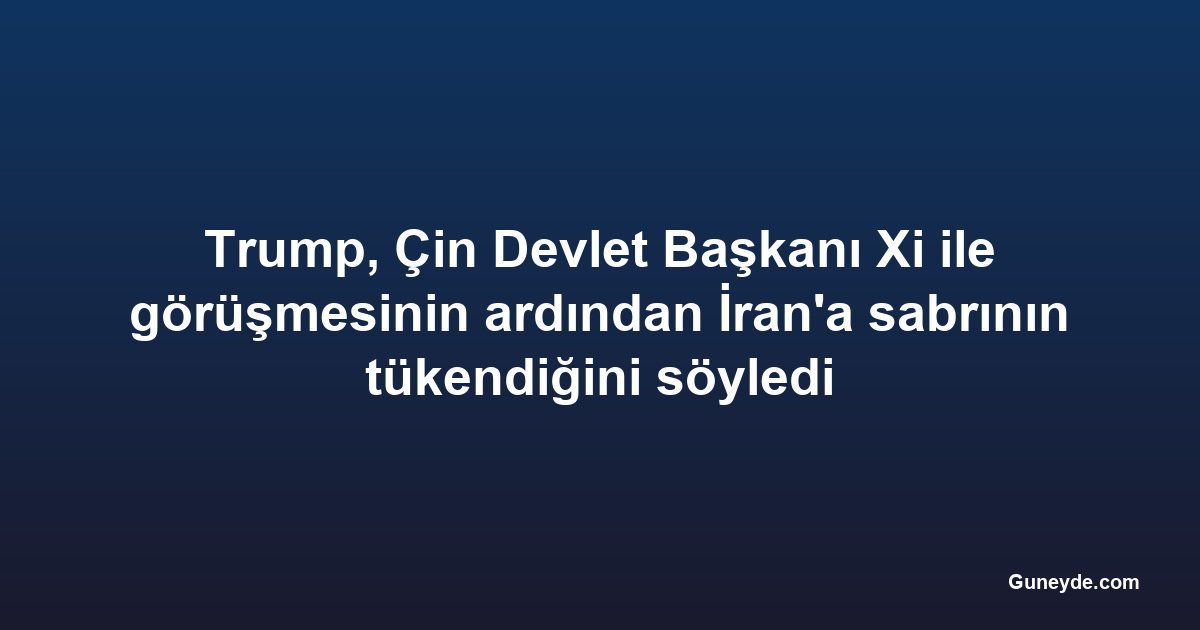 Trump, Çin Devlet Başkanı Xi ile görüşmesinin ardından İran'a sabrının tükendiğini söyledi