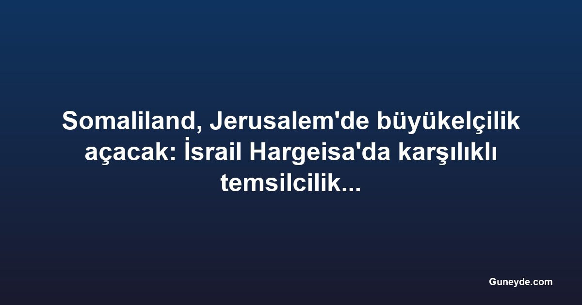 Somaliland, Jerusalem'de büyükelçilik açacak: İsrail Hargeisa'da karşılıklı temsilcilik kuracak