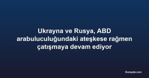 Ukrayna ve Rusya, ABD arabuluculuğundaki ateşkese rağmen çatışmaya devam ediyor