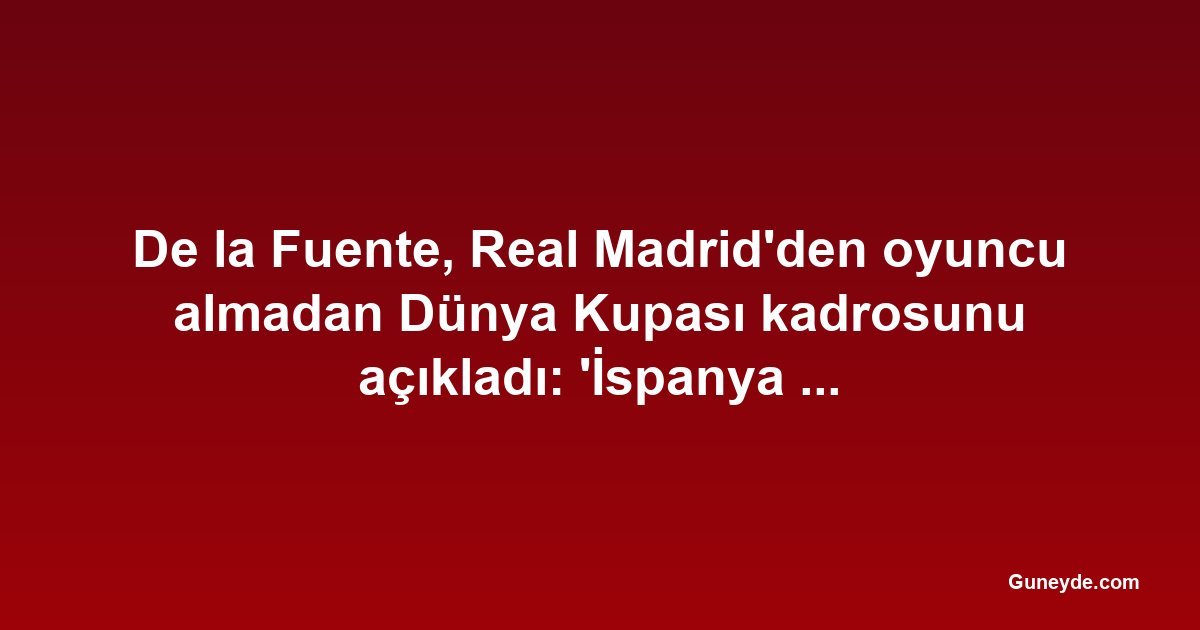 De la Fuente, Real Madrid'den oyuncu almadan Dünya Kupası kadrosunu açıkladı: 'İspanya her kulübün üstündedir'